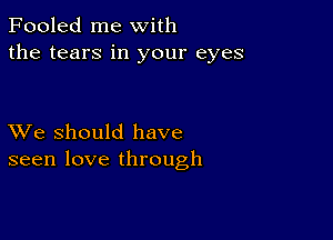 Fooled me with
the tears in your eyes

XVe should have
seen love through