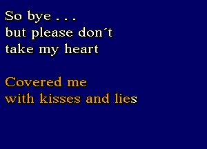 So bye . . .
but please don't
take my heart

Covered me
With kisses and lies