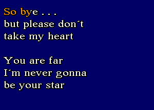 So bye . . .
but please don't
take my heart

You are far
I'm never gonna
be your star