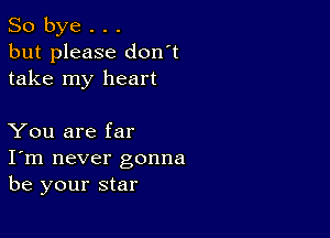 So bye . . .
but please don't
take my heart

You are far
I'm never gonna
be your star