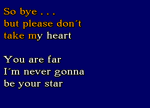 So bye . . .
but please don't
take my heart

You are far
I'm never gonna
be your star