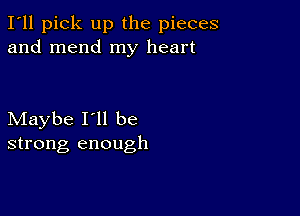 I'll pick up the pieces
and mend my heart

Maybe I'll be
strong enough