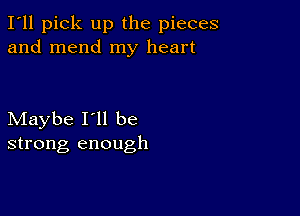 I'll pick up the pieces
and mend my heart

Maybe I'll be
strong enough