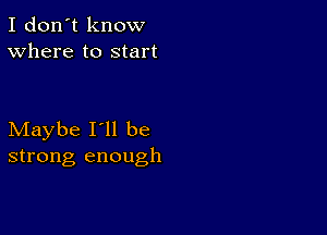 I don't know
Where to start

Maybe I'll be
strong enough