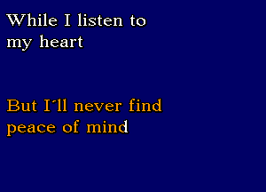 TWhile I listen to
my heart

But I'll never find
peace of mind