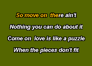 80 move on there ain't
Nothing you can do about it
Come on love is like a puzzle

When the pieces don't fit