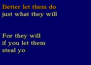 Better let them do
just what they will

For they will
if you let them
steal yo