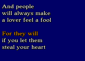 And people
Will always make
a lover feel a fool

For they will
if you let them
steal your heart