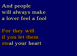 And people
Will always make
a lover feel a fool

For they will
if you let them
steal your heart