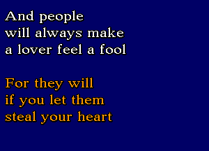 And people
Will always make
a lover feel a fool

For they will
if you let them
steal your heart