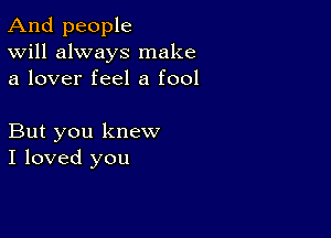 And people
Will always make
a lover feel a fool

But you knew
I loved you