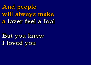 And people
Will always make
a lover feel a fool

But you knew
I loved you