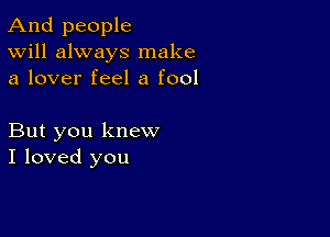 And people
Will always make
a lover feel a fool

But you knew
I loved you