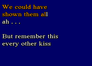 TWe could have
shown them all
ah . . .

But remember this
every other kiss