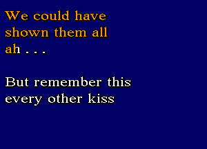 TWe could have
shown them all
ah . . .

But remember this
every other kiss