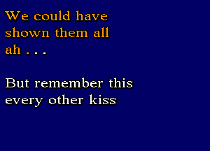 TWe could have
shown them all
ah . . .

But remember this
every other kiss