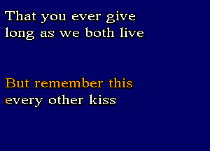 That you ever give
long as we both live

But remember this
every other kiss