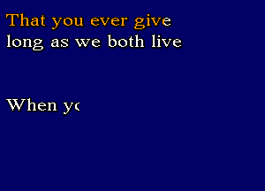 That you ever give
long as we both live

XVhen y(