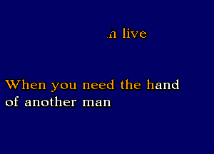 a live

XVhen you need the hand
of another man