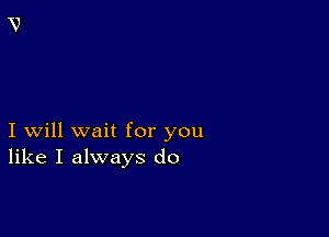 I will wait for you
like I always do