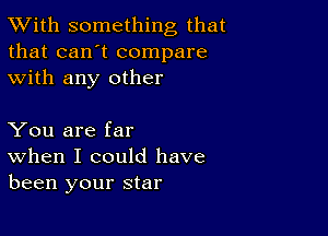 TWith something that
that can't compare
with any other

You are far
When I could have
been your star