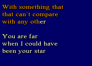 TWith something that
that can't compare
with any other

You are far
When I could have
been your star