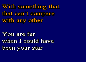 TWith something that
that can't compare
with any other

You are far
When I could have
been your star