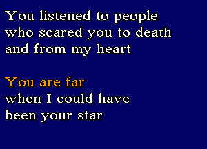 You listened to people
Who scared you to death
and from my heart

You are far

When I could have
been your star