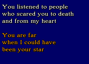 You listened to people
Who scared you to death
and from my heart

You are far

When I could have
been your star