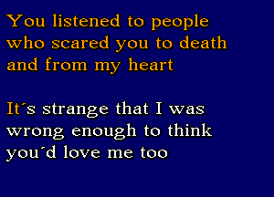 You listened to people
Who scared you to death
and from my heart

It's strange that I was
wrong enough to think
you'd love me too