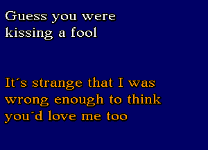 Guess you were
kissing a fool

Ifs strange that I was
wrong enough to think
you'd love me too