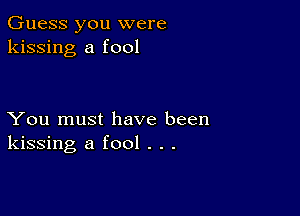 Guess you were
kissing a fool

You must have been
kissing a fool . . .