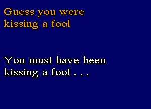 Guess you were
kissing a fool

You must have been
kissing a fool . . .