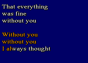 That everything
was fine
without you

XVithout you
Without you
I always thought