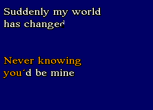 Suddenly my world
has changerJ

Never knowing
you d be mine