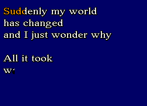 Suddenly my world
has changed
and I just wonder why

All it took
W.