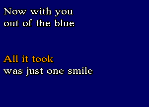 Now with you
out of the blue

All it took
was just one smile