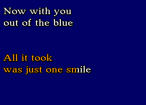 Now with you
out of the blue

All it took
was just one smile