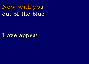 Now with you
out of the blue

Love appea'