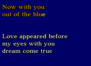 Now with you
out of the blue

Love appeared before
my eyes with you
dream come true