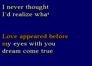 I never thought
I'd realize whw

Love appeared before
my eyes with you
dream come true