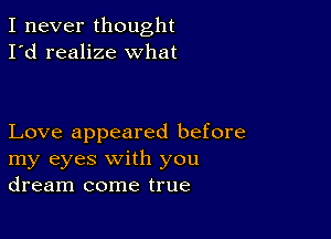 I never thought
I'd realize what

Love appeared before
my eyes with you
dream come true