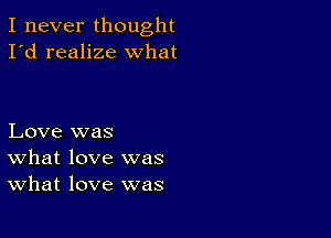 I never thought
I'd realize what

Love was
What love was
What love was