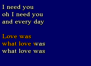 I need you
oh I need you
and every day

Love was
What love was
What love was