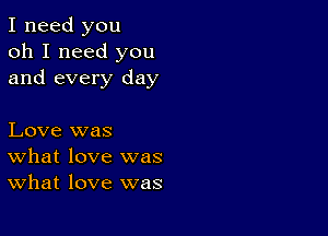 I need you
oh I need you
and every day

Love was
What love was
What love was