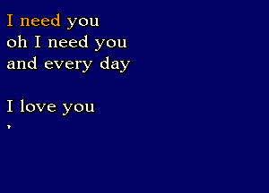 I need you
oh I need you
and every day

I love you

I