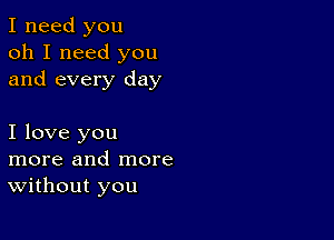 I need you
oh I need you
and every day

I love you
more and more
Without you