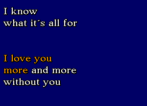 I know
What it's all for

I love you
more and more
Without you