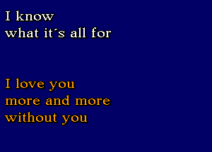 I know
What it's all for

I love you
more and more
Without you