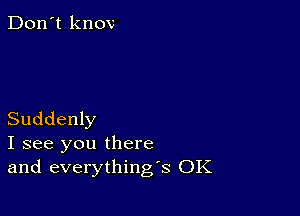 Don't know

Suddenly
I see you there
and everything's OK